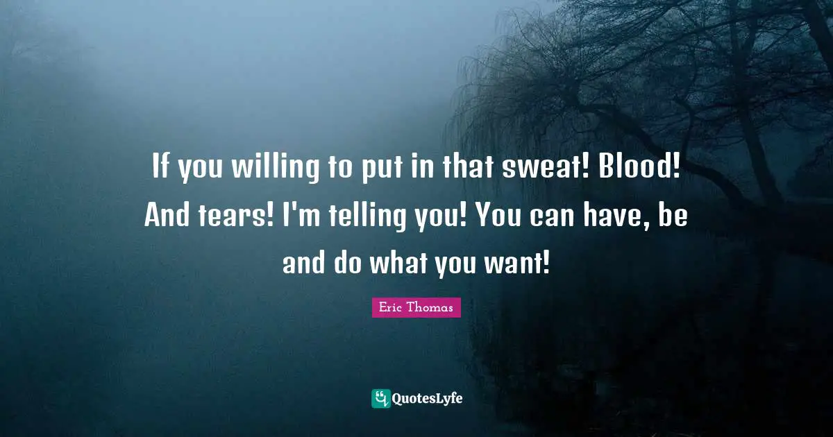 Eric Thomas Quotes: "If you willing to put in that sweat! Blood! And tears! I'm telling you! You can have, be and do what you want!"