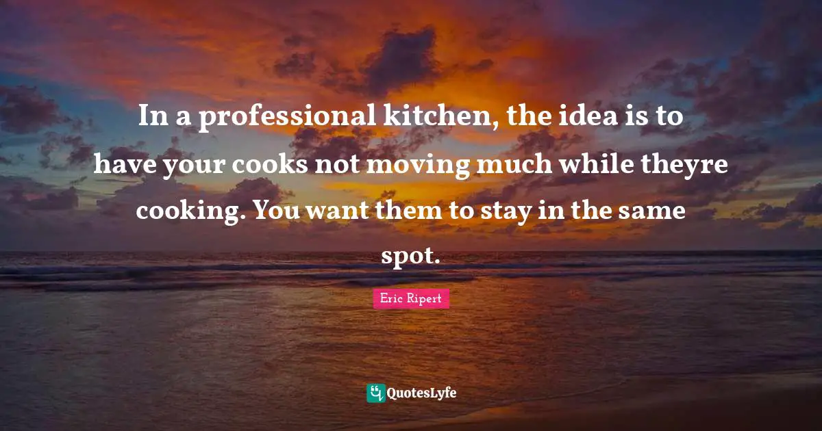 In a professional kitchen, the idea is to have your cooks not moving much while theyre cooking. You want them to stay in the same spot.