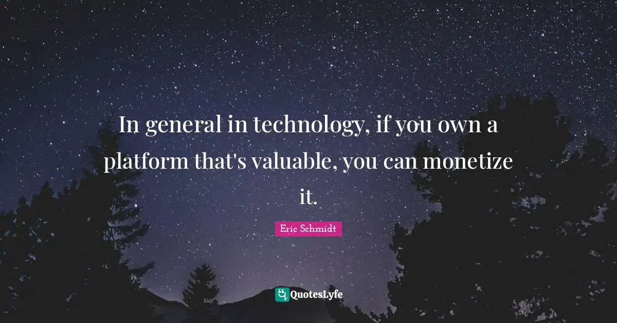 Eric Schmidt Quotes: "In general in technology, if you own a platform that's valuable, you can monetize it."