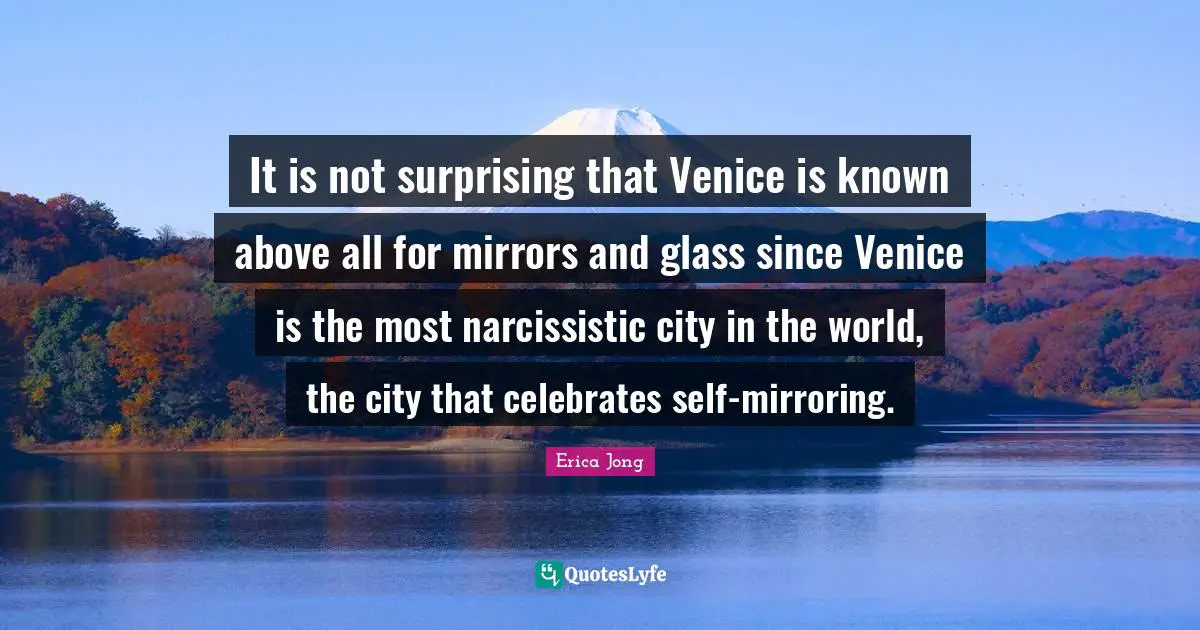 It is not surprising that Venice is known above all for mirrors and glass since Venice is the most narcissistic city in the world, the city that celebrates self-mirroring.