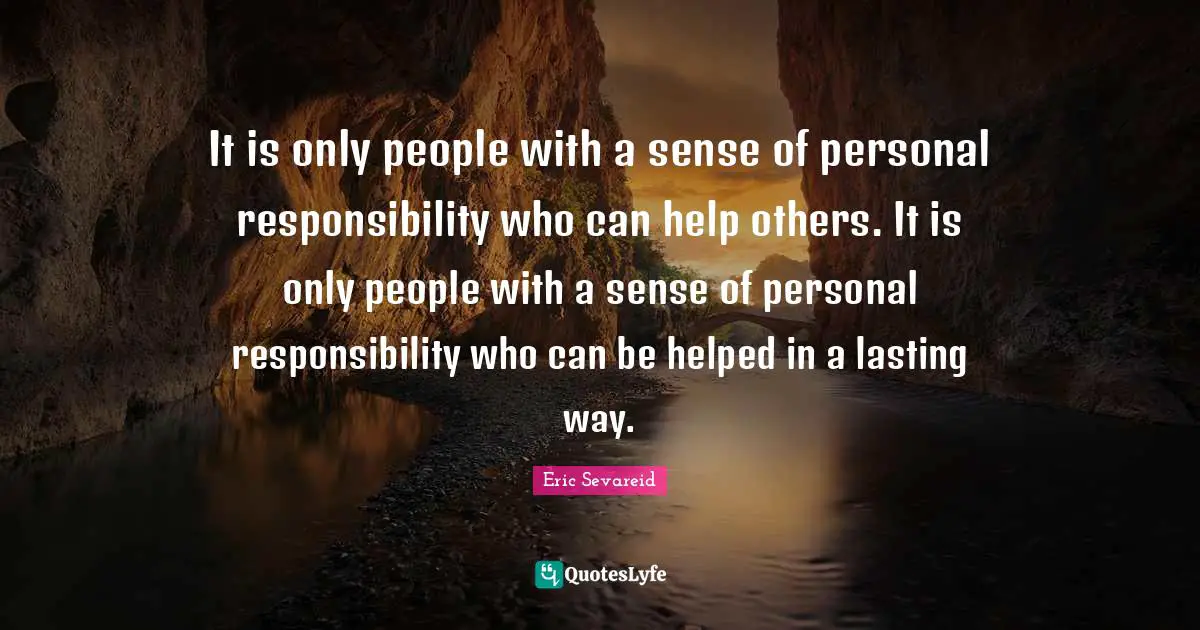 It is only people with a sense of personal responsibility who can help others. It is only people with a sense of personal responsibility who can be helped in a lasting way.