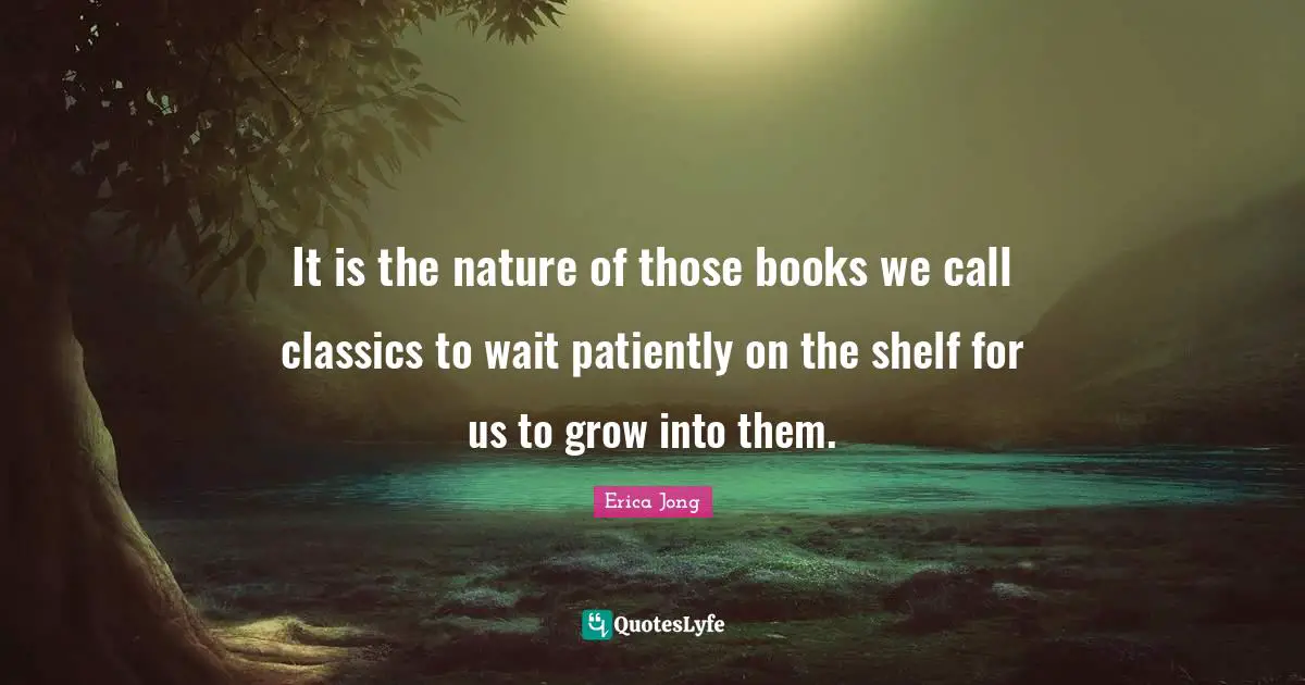 It is the nature of those books we call classics to wait patiently on the shelf for us to grow into them.