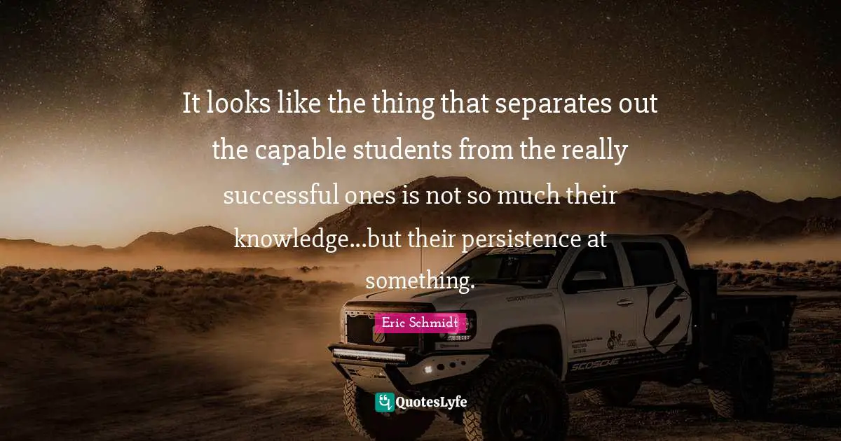 Eric Schmidt Quotes: "It looks like the thing that separates out the capable students from the really successful ones is not so much their knowledge...but their persistence at something."