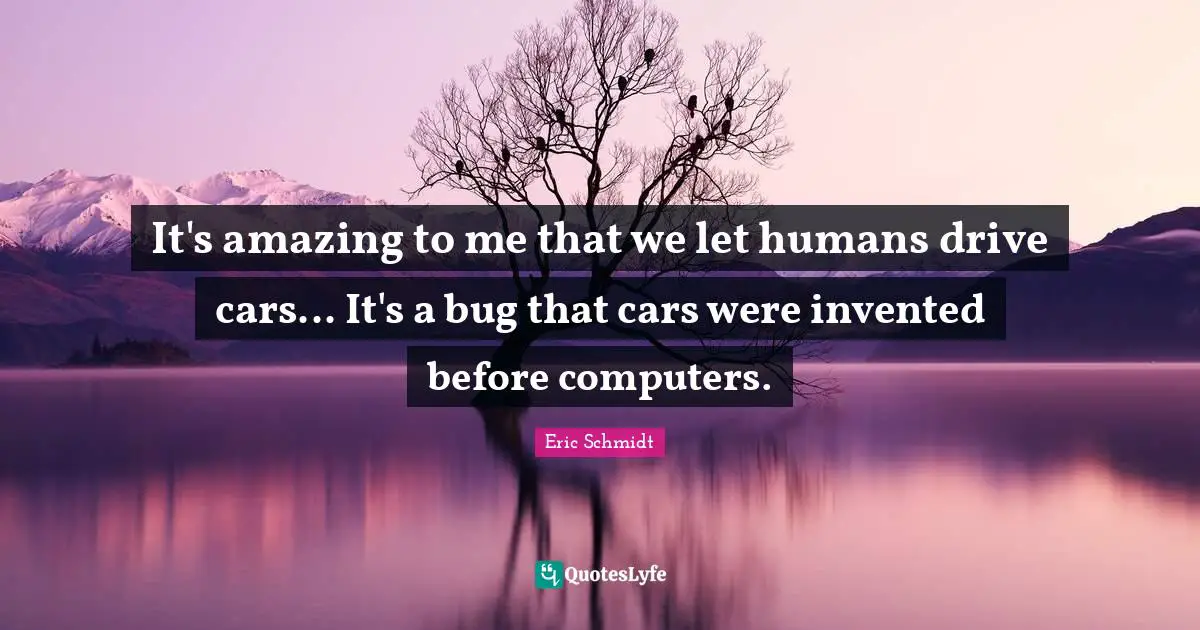 Eric Schmidt Quotes: "It's amazing to me that we let humans drive cars... It's a bug that cars were invented before computers."
