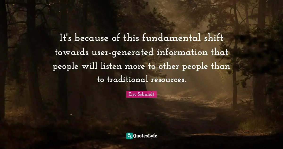 Eric Schmidt Quotes: "It's because of this fundamental shift towards user-generated information that people will listen more to other people than to traditional resources."