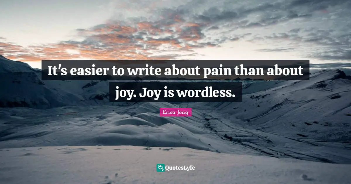 It's easier to write about pain than about joy. Joy is wordless.