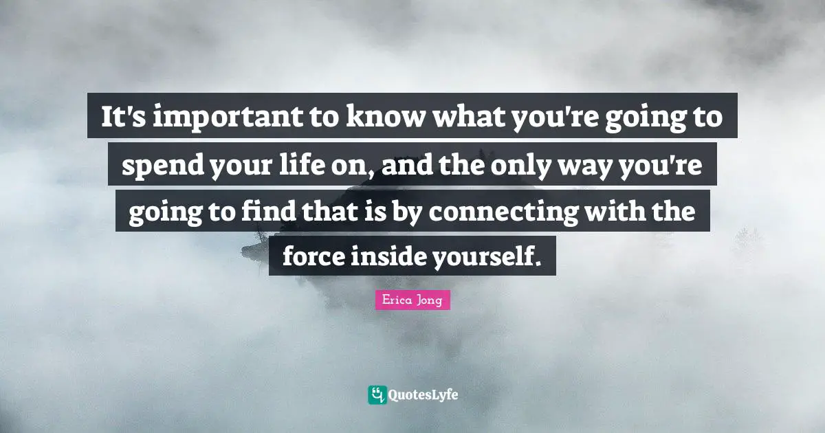It's important to know what you're going to spend your life on, and the only way you're going to find that is by connecting with the force inside yourself.