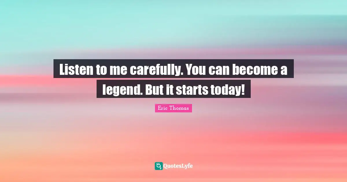 Listen to me carefully. You can become a legend. But it starts today!