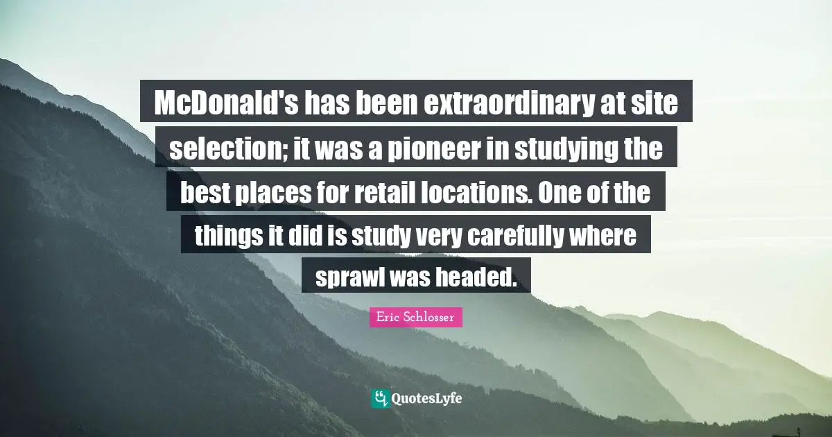 Mcdonalds Quotes: "McDonald's has been extraordinary at site selection; it was a pioneer in studying the best places for retail locations. One of the things it did is study very carefully where sprawl was headed."