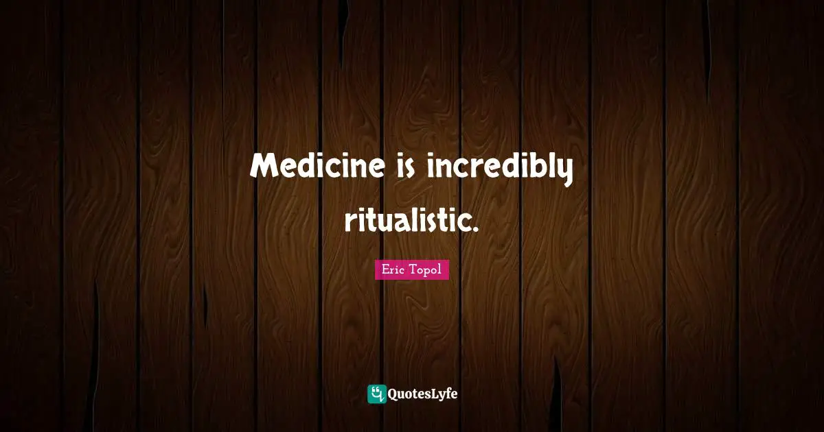 Eric Topol Quotes: "Medicine is incredibly ritualistic."