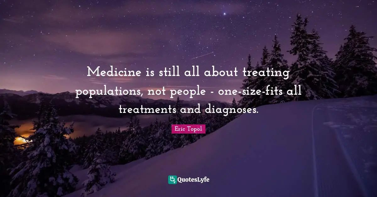 Eric Topol Quotes: "Medicine is still all about treating populations, not people - one-size-fits all treatments and diagnoses."