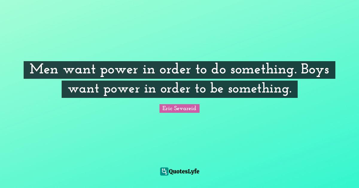 Men want power in order to do something. Boys want power in order to be something.