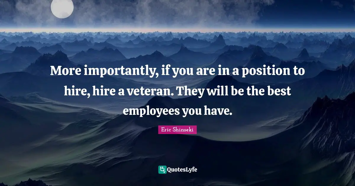 More importantly, if you are in a position to hire, hire a veteran. They will be the best employees you have.