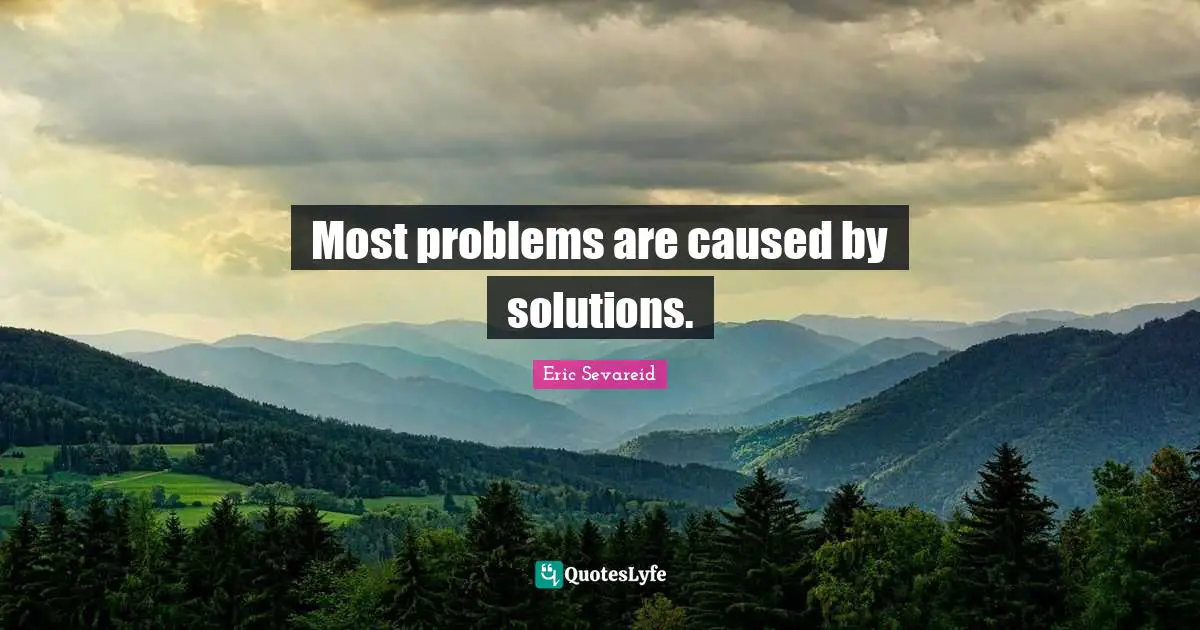 Most problems are caused by solutions.