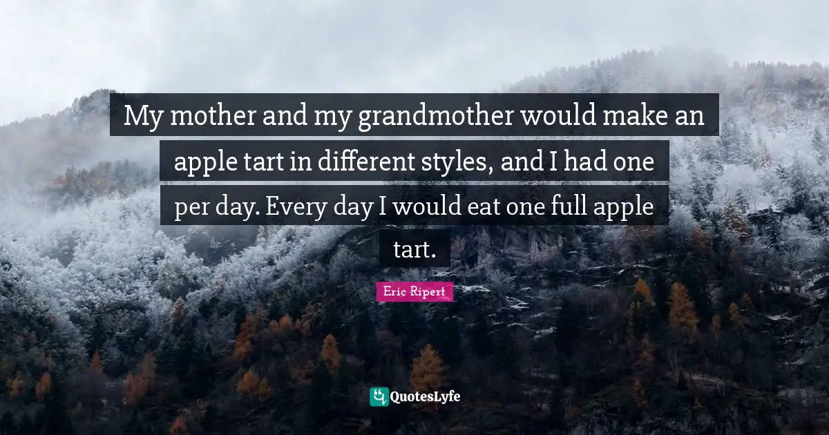 My mother and my grandmother would make an apple tart in different styles, and I had one per day. Every day I would eat one full apple tart.