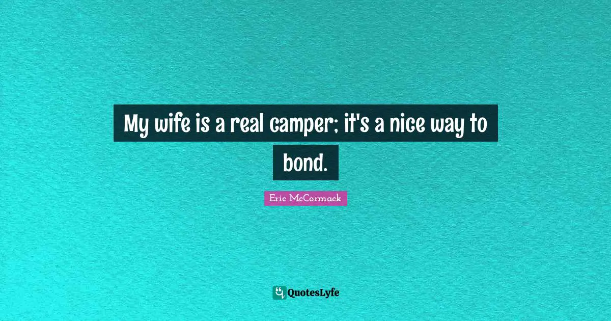 My wife is a real camper; it's a nice way to bond.