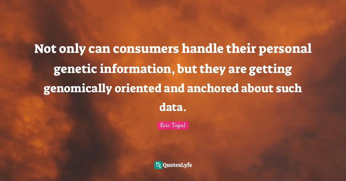Eric Topol Quotes: "Not only can consumers handle their personal genetic information, but they are getting genomically oriented and anchored about such data."
