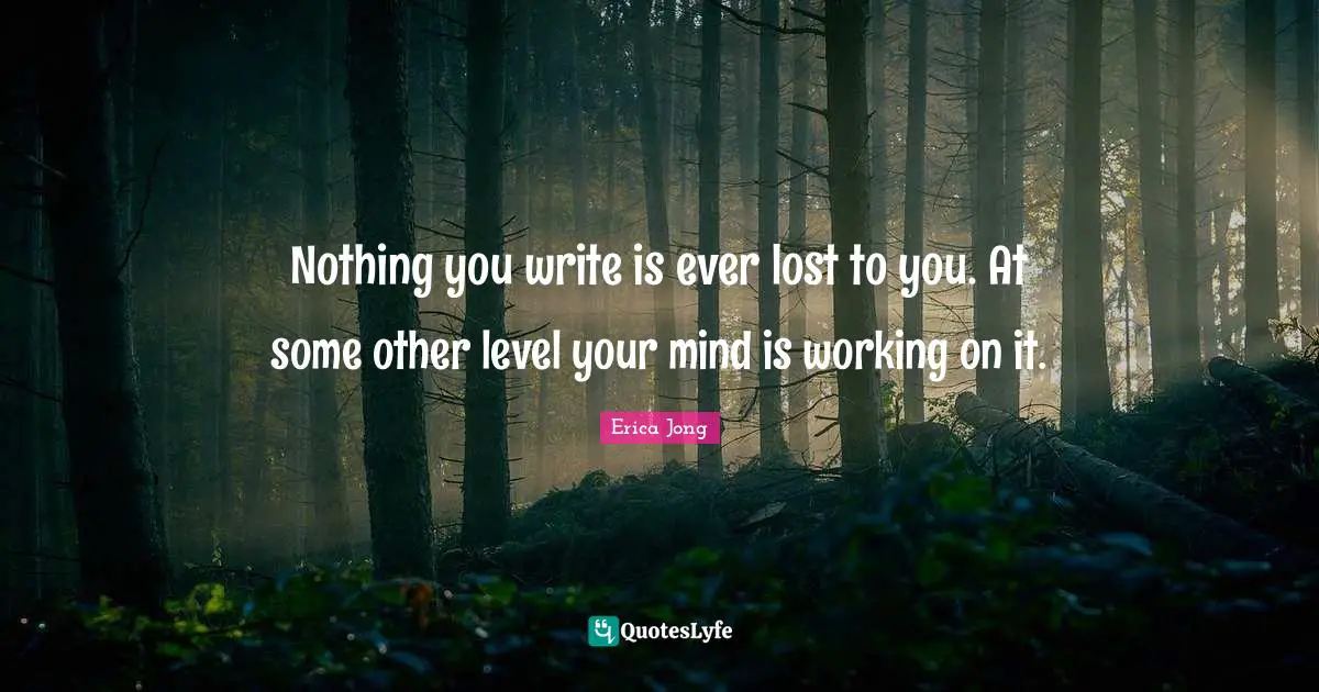 Nothing you write is ever lost to you. At some other level your mind is working on it.