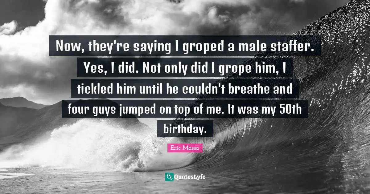 Now, they're saying I groped a male staffer. Yes, I did. Not only did I grope him, I tickled him until he couldn't breathe and four guys jumped on top of me. It was my 50th birthday.