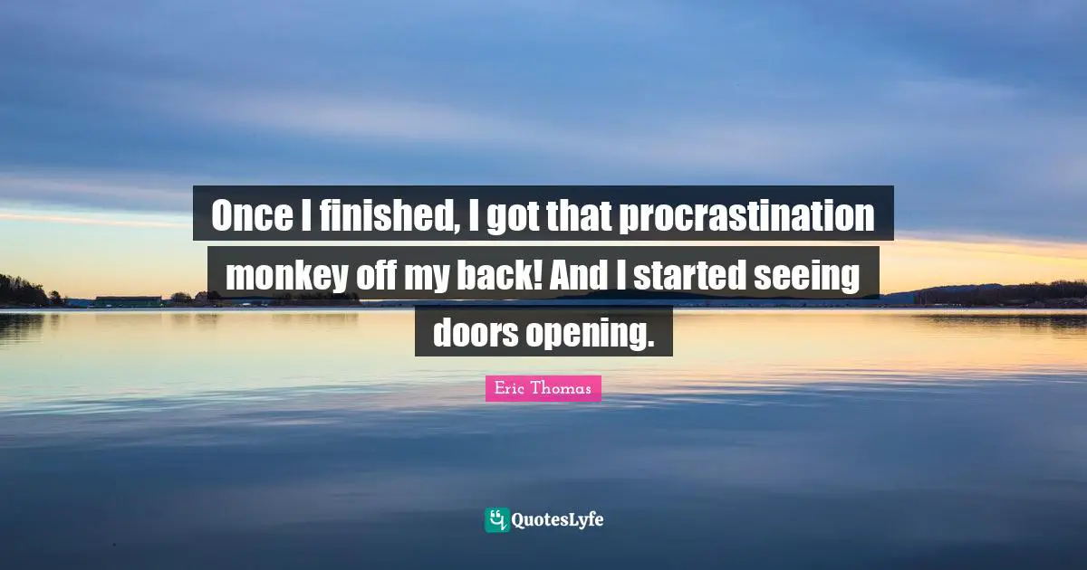 Once I finished, I got that procrastination monkey off my back! And I started seeing doors opening.