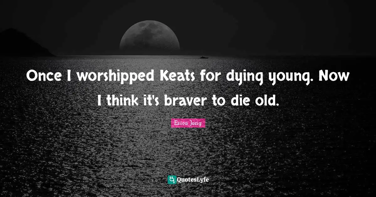 Once I worshipped Keats for dying young. Now I think it's braver to die old.