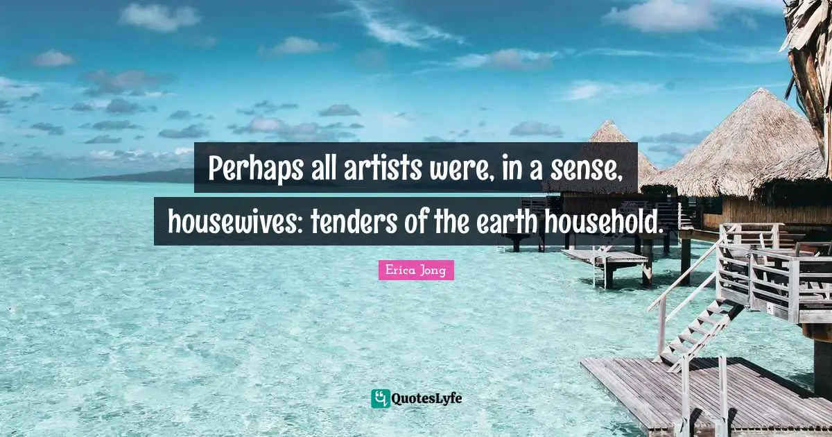 Perhaps all artists were, in a sense, housewives: tenders of the earth household.