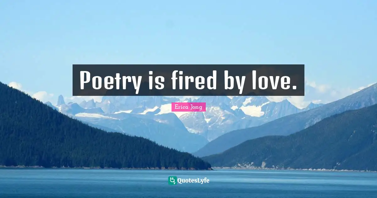 Poetry is fired by love.