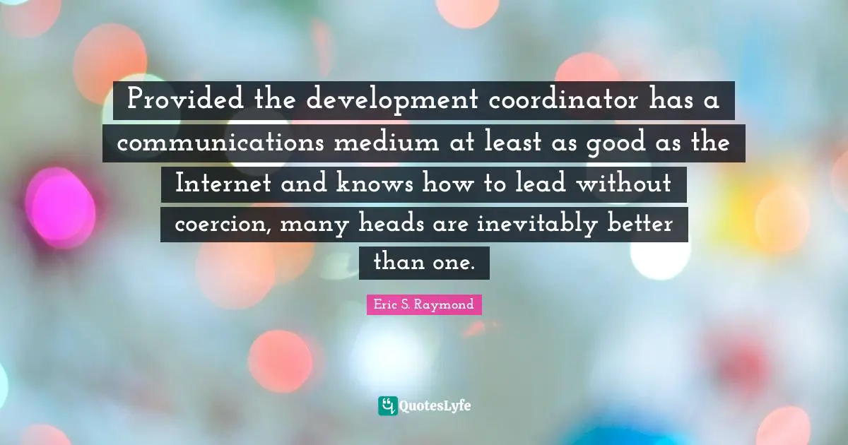 Coordinator Quotes: "Provided the development coordinator has a communications medium at least as good as the Internet and knows how to lead without coercion, many heads are inevitably better than one."