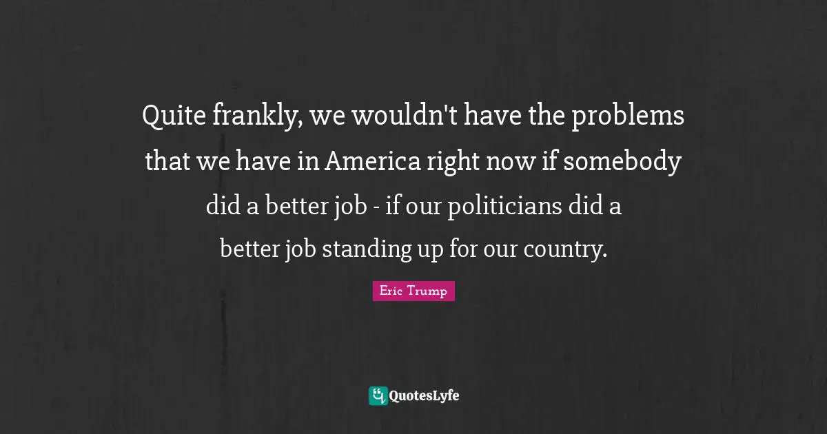 Quite frankly, we wouldn't have the problems that we have in America right now if somebody did a better job - if our politicians did a better job standing up for our country.