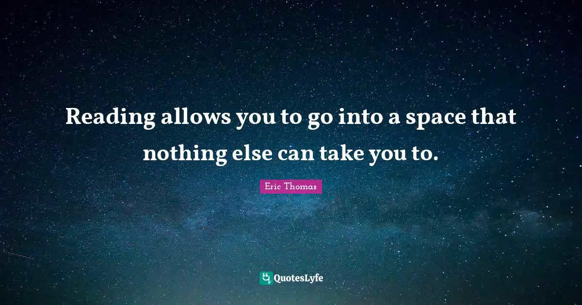Reading allows you to go into a space that nothing else can take you to.