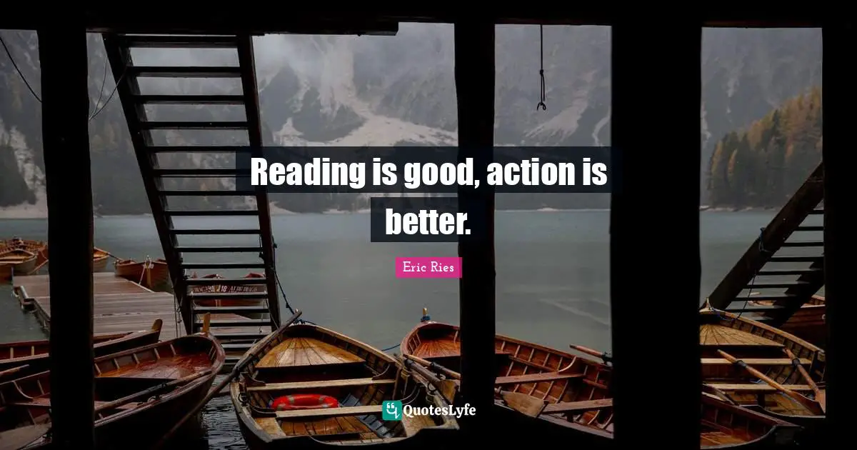 Eric Ries Quotes: "Reading is good, action is better."