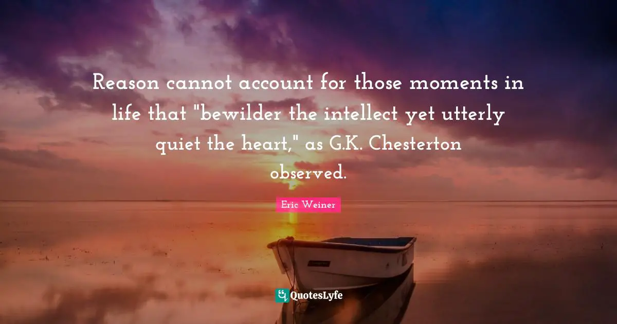 Reason cannot account for those moments in life that "bewilder the intellect yet utterly quiet the heart," as G.K. Chesterton observed.