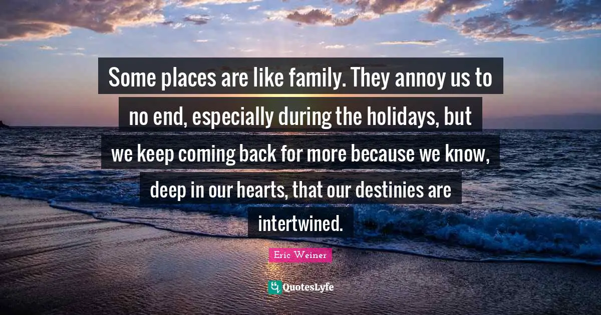 Intertwined Quotes: "Some places are like family. They annoy us to no end, especially during the holidays, but we keep coming back for more because we know, deep in our hearts, that our destinies are intertwined."