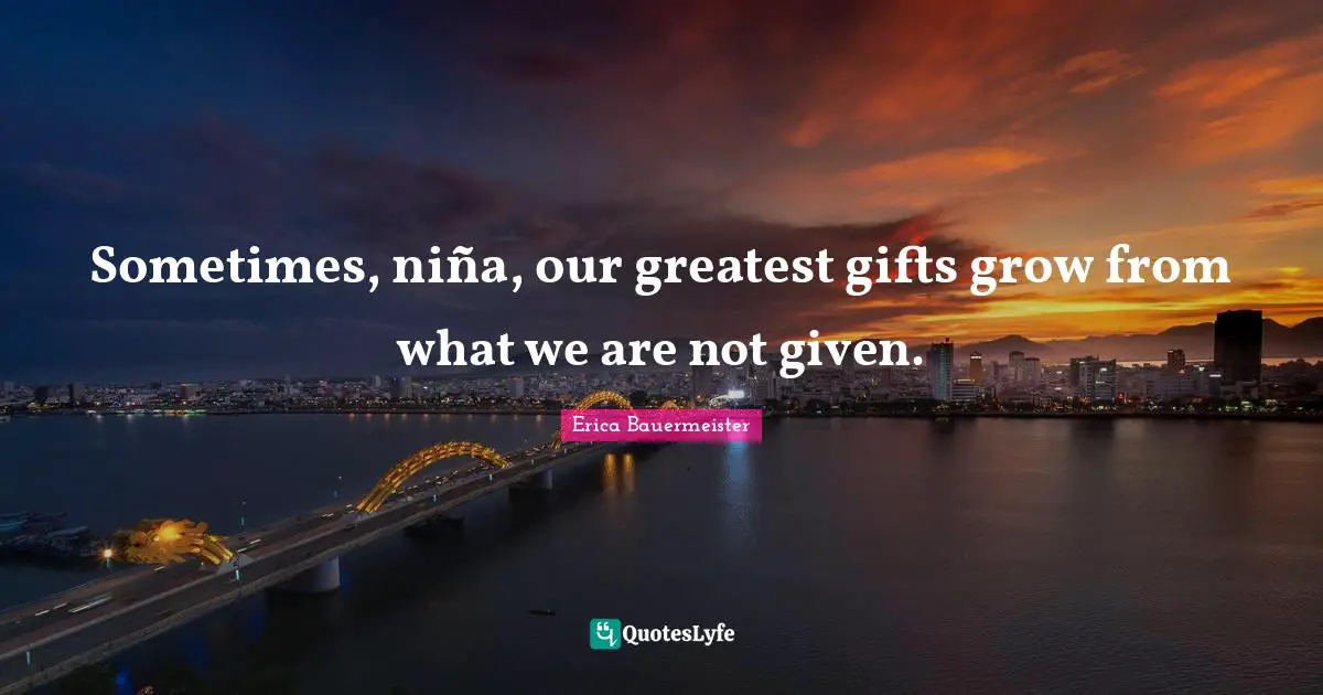 Sometimes, niña, our greatest gifts grow from what we are not given.