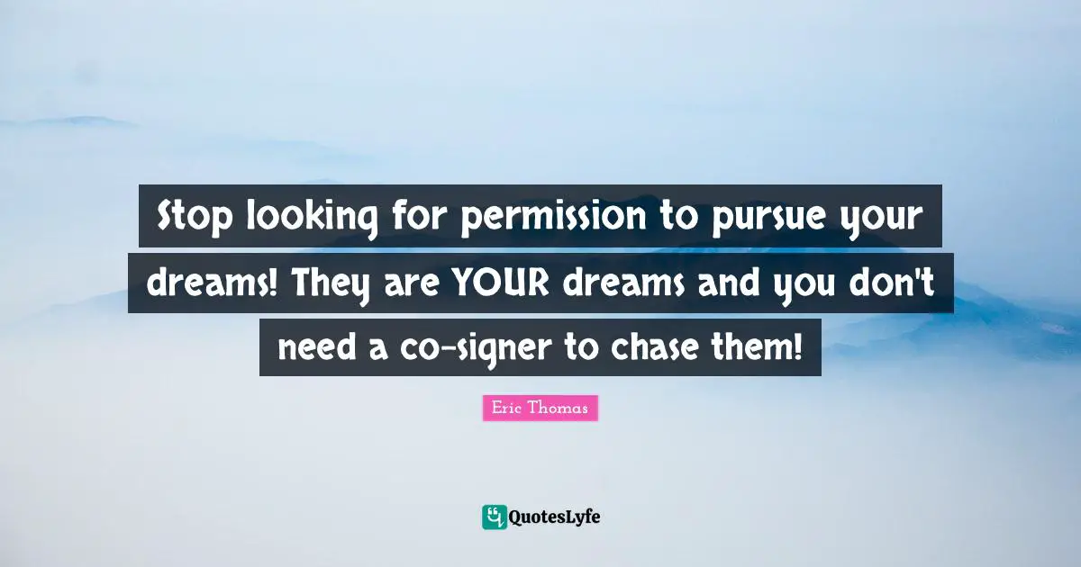 Eric Thomas Quotes: "Stop looking for permission to pursue your dreams! They are YOUR dreams and you don't need a co-signer to chase them!"