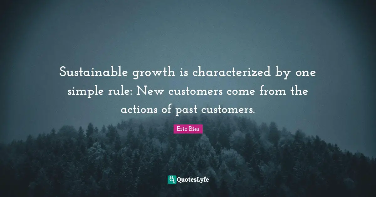Eric Ries Quotes: "Sustainable growth is characterized by one simple rule: New customers come from the actions of past customers."
