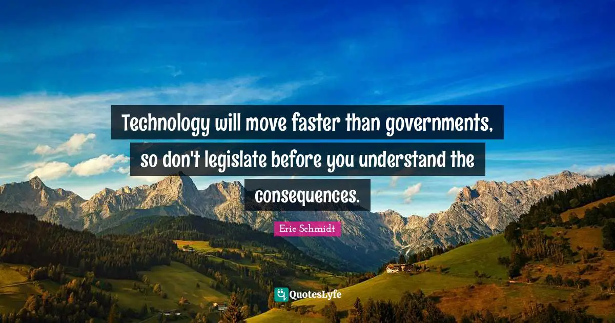 Eric Schmidt Quotes: "Technology will move faster than governments, so don't legislate before you understand the consequences."