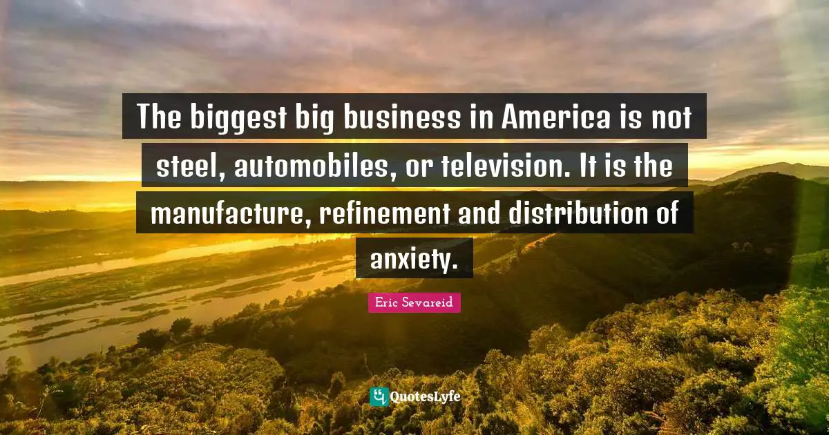 Steel Quotes: "The biggest big business in America is not steel, automobiles, or television. It is the manufacture, refinement and distribution of anxiety."