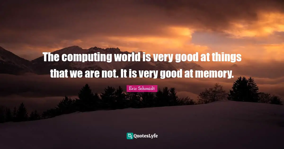 Computing Quotes: "The computing world is very good at things that we are not. It is very good at memory."