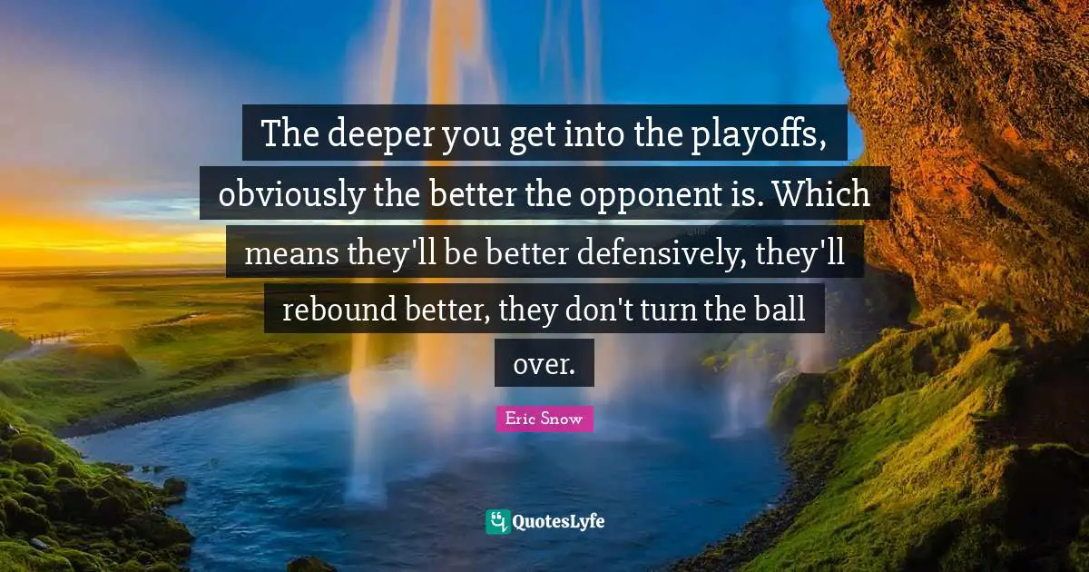 The deeper you get into the playoffs, obviously the better the opponent is. Which means they'll be better defensively, they'll rebound better, they don't turn the ball over.