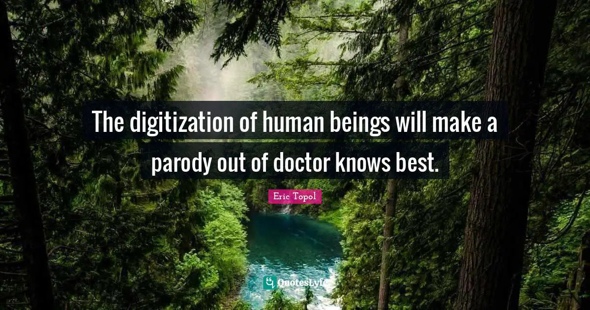 Eric Topol Quotes: "The digitization of human beings will make a parody out of doctor knows best."
