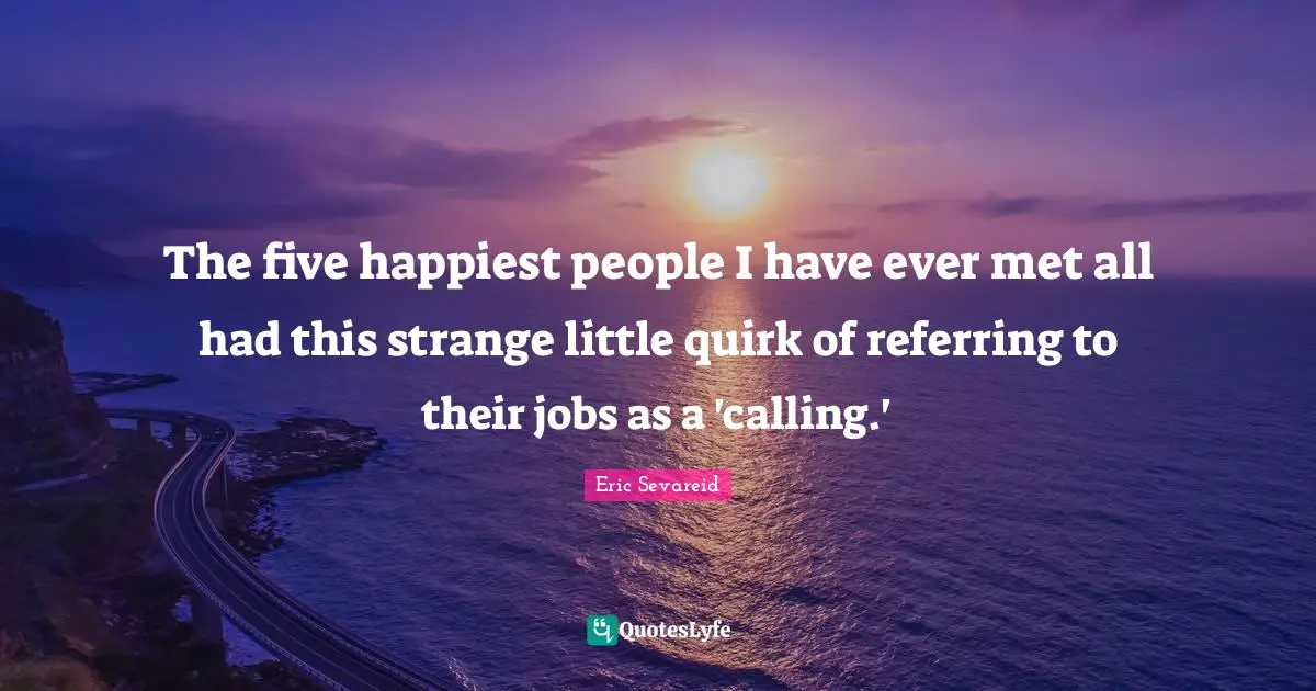 The five happiest people I have ever met all had this strange little quirk of referring to their jobs as a 'calling.'