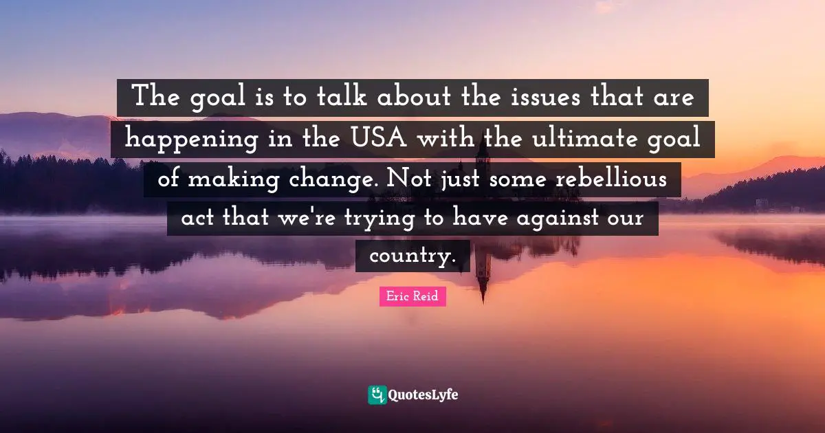 The goal is to talk about the issues that are happening in the USA with the ultimate goal of making change. Not just some rebellious act that we're trying to have against our country.