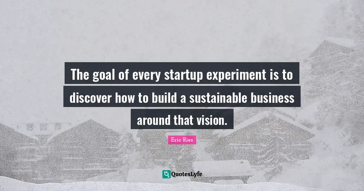 Eric Ries Quotes: "The goal of every startup experiment is to discover how to build a sustainable business around that vision."