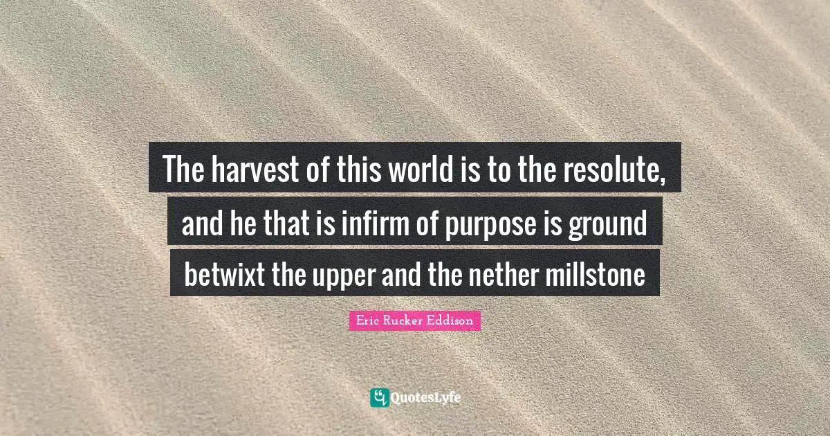 The harvest of this world is to the resolute, and he that is infirm of purpose is ground betwixt the upper and the nether millstone