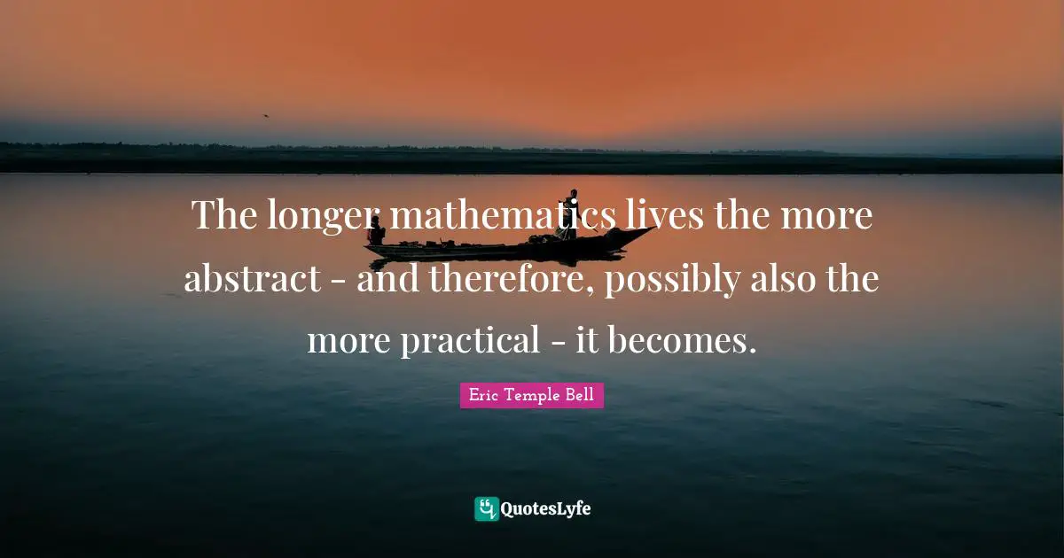 The longer mathematics lives the more abstract - and therefore, possibly also the more practical - it becomes.