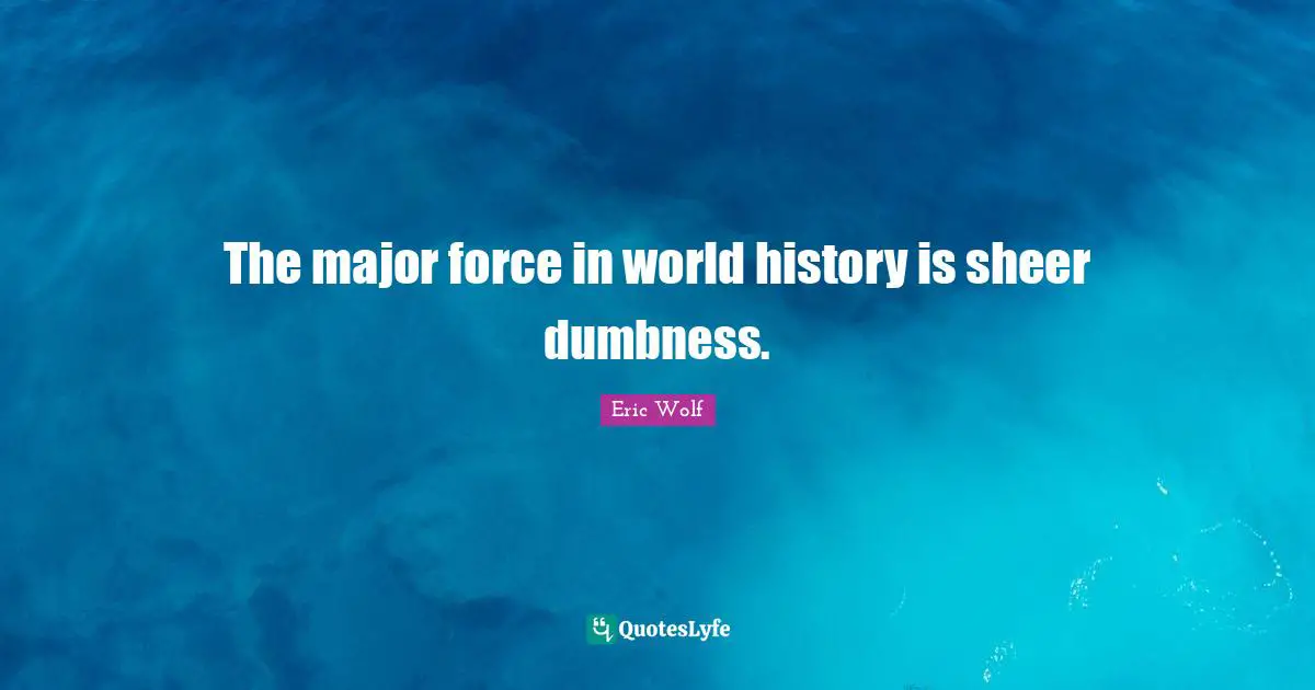Sheer Quotes: "The major force in world history is sheer dumbness."