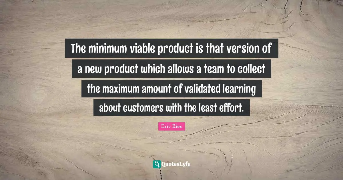 The minimum viable product is that version of a new product which allows a team to collect the maximum amount of validated learning about customers with the least effort.