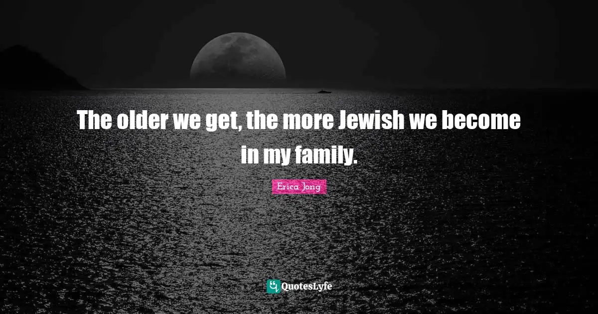 The older we get, the more Jewish we become in my family.