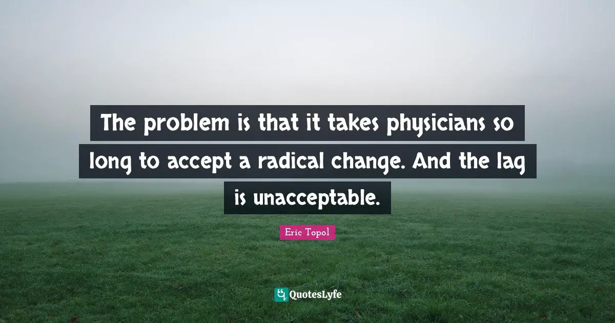 Eric Topol Quotes: "The problem is that it takes physicians so long to accept a radical change. And the lag is unacceptable."